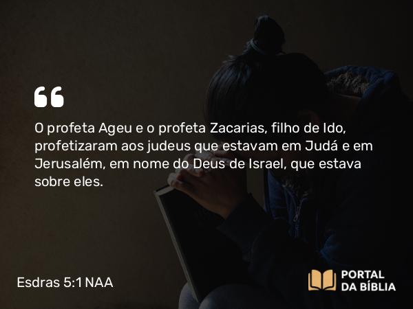 Esdras 5:1-2 NAA - O profeta Ageu e o profeta Zacarias, filho de Ido, profetizaram aos judeus que estavam em Judá e em Jerusalém, em nome do Deus de Israel, que estava sobre eles.