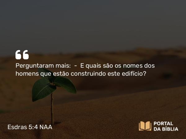 Esdras 5:4 NAA - Perguntaram mais: — E quais são os nomes dos homens que estão construindo este edifício?