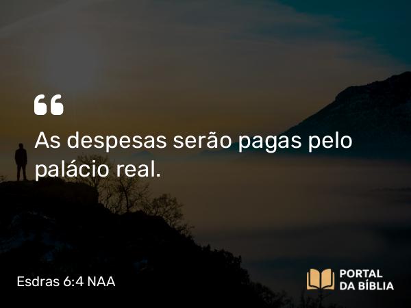 Esdras 6:4 NAA - As despesas serão pagas pelo palácio real.