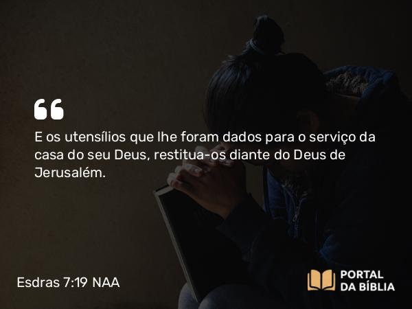 Esdras 7:19 NAA - E os utensílios que lhe foram dados para o serviço da casa do seu Deus, restitua-os diante do Deus de Jerusalém.