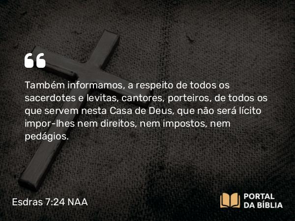 Esdras 7:24 NAA - Também informamos, a respeito de todos os sacerdotes e levitas, cantores, porteiros, de todos os que servem nesta Casa de Deus, que não será lícito impor-lhes nem direitos, nem impostos, nem pedágios.