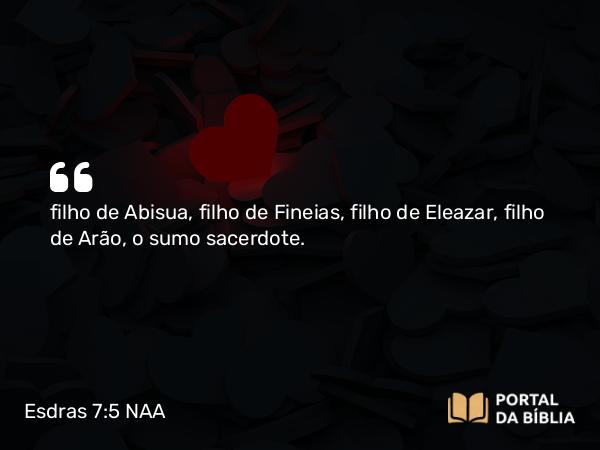 Esdras 7:5 NAA - filho de Abisua, filho de Fineias, filho de Eleazar, filho de Arão, o sumo sacerdote.