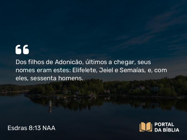 Esdras 8:13 NAA - Dos filhos de Adonicão, últimos a chegar, seus nomes eram estes: Elifelete, Jeiel e Semaías, e, com eles, sessenta homens.