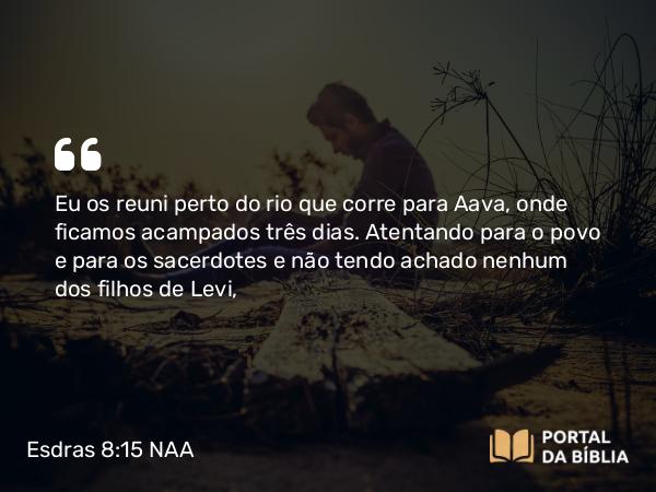 Esdras 8:15 NAA - Eu os reuni perto do rio que corre para Aava, onde ficamos acampados três dias. Atentando para o povo e para os sacerdotes e não tendo achado nenhum dos filhos de Levi,