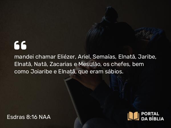 Esdras 8:16 NAA - mandei chamar Eliézer, Ariel, Semaías, Elnatã, Jaribe, Elnatã, Natã, Zacarias e Mesulão, os chefes, bem como Joiaribe e Elnatã, que eram sábios.