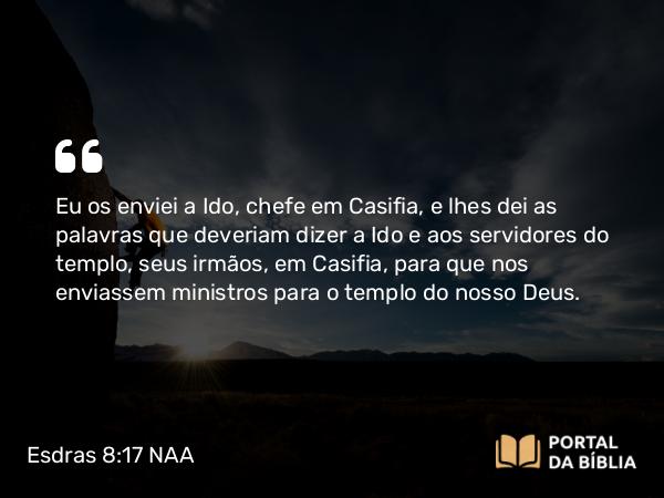 Esdras 8:17 NAA - Eu os enviei a Ido, chefe em Casifia, e lhes dei as palavras que deveriam dizer a Ido e aos servidores do templo, seus irmãos, em Casifia, para que nos enviassem ministros para o templo do nosso Deus.