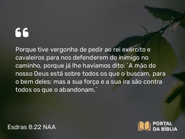 Esdras 8:22 NAA - Porque tive vergonha de pedir ao rei exército e cavaleiros para nos defenderem do inimigo no caminho, porque já lhe havíamos dito: 