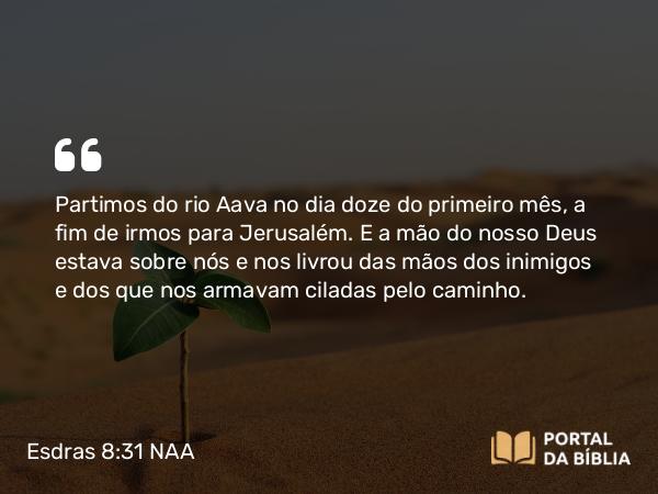 Esdras 8:31 NAA - Partimos do rio Aava no dia doze do primeiro mês, a fim de irmos para Jerusalém. E a mão do nosso Deus estava sobre nós e nos livrou das mãos dos inimigos e dos que nos armavam ciladas pelo caminho.