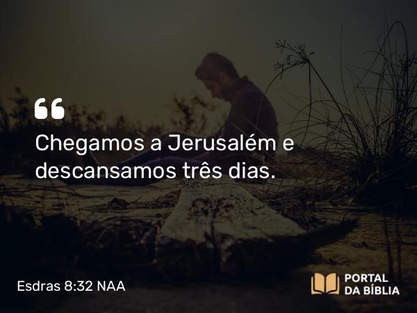 Esdras 8:32 NAA - Chegamos a Jerusalém e descansamos três dias.