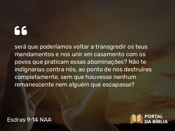 Esdras 9:14 NAA - será que poderíamos voltar a transgredir os teus mandamentos e nos unir em casamento com os povos que praticam essas abominações? Não te indignarias contra nós, ao ponto de nos destruíres completamente, sem que houvesse nenhum remanescente nem alguém que escapasse?