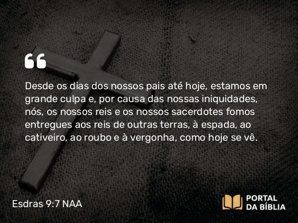 Esdras 9:7 NAA - Desde os dias dos nossos pais até hoje, estamos em grande culpa e, por causa das nossas iniquidades, nós, os nossos reis e os nossos sacerdotes fomos entregues aos reis de outras terras, à espada, ao cativeiro, ao roubo e à vergonha, como hoje se vê.