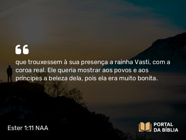 Ester 1:11 NAA - que trouxessem à sua presença a rainha Vasti, com a coroa real. Ele queria mostrar aos povos e aos príncipes a beleza dela, pois ela era muito bonita.