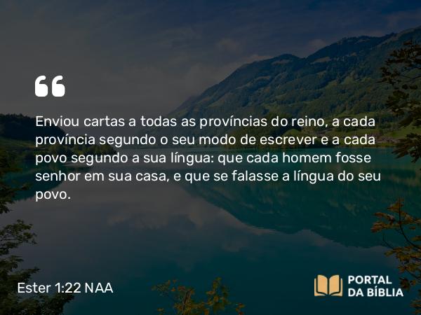 Ester 1:22 NAA - Enviou cartas a todas as províncias do reino, a cada província segundo o seu modo de escrever e a cada povo segundo a sua língua: que cada homem fosse senhor em sua casa, e que se falasse a língua do seu povo.