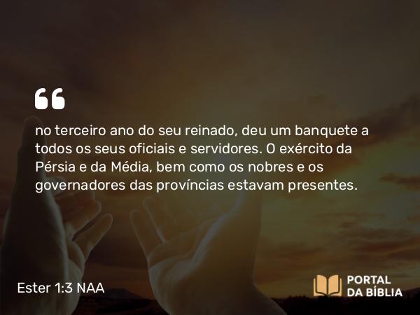 Ester 1:3 NAA - no terceiro ano do seu reinado, deu um banquete a todos os seus oficiais e servidores. O exército da Pérsia e da Média, bem como os nobres e os governadores das províncias estavam presentes.