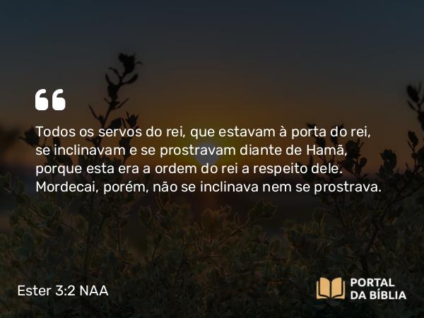 Ester 3:2 NAA - Todos os servos do rei, que estavam à porta do rei, se inclinavam e se prostravam diante de Hamã, porque esta era a ordem do rei a respeito dele. Mordecai, porém, não se inclinava nem se prostrava.