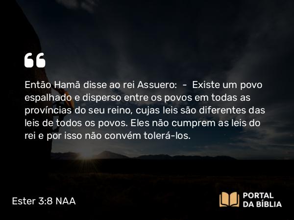 Ester 3:8 NAA - Então Hamã disse ao rei Assuero: — Existe um povo espalhado e disperso entre os povos em todas as províncias do seu reino, cujas leis são diferentes das leis de todos os povos. Eles não cumprem as leis do rei e por isso não convém tolerá-los.