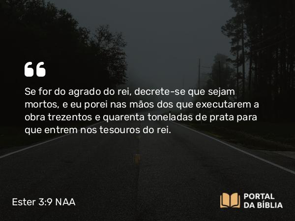 Ester 3:9 NAA - Se for do agrado do rei, decrete-se que sejam mortos, e eu porei nas mãos dos que executarem a obra trezentas e quarenta toneladas de prata para que entrem nos tesouros do rei.