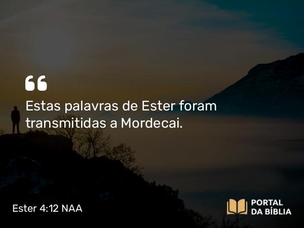 Ester 4:12 NAA - Estas palavras de Ester foram transmitidas a Mordecai.