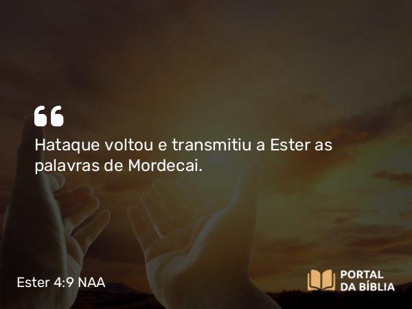 Ester 4:9 NAA - Hataque voltou e transmitiu a Ester as palavras de Mordecai.