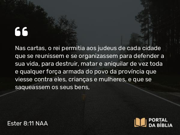 Ester 8:11 NAA - Nas cartas, o rei permitia aos judeus de cada cidade que se reunissem e se organizassem para defender a sua vida, para destruir, matar e aniquilar de vez toda e qualquer força armada do povo da província que viesse contra eles, crianças e mulheres, e que se saqueassem os seus bens,