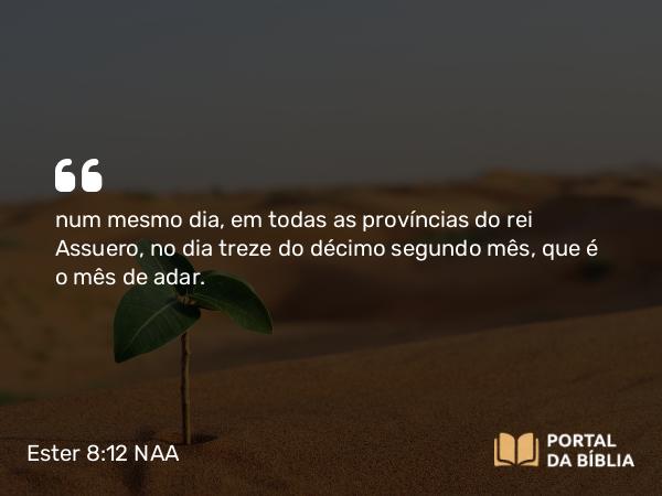 Ester 8:12 NAA - num mesmo dia, em todas as províncias do rei Assuero, no dia treze do décimo segundo mês, que é o mês de adar.