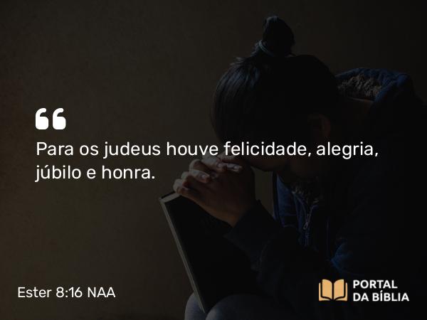 Ester 8:16 NAA - Para os judeus houve felicidade, alegria, júbilo e honra.