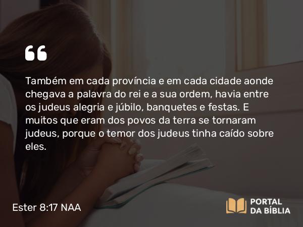 Ester 8:17 NAA - Também em cada província e em cada cidade aonde chegava a palavra do rei e a sua ordem, havia entre os judeus alegria e júbilo, banquetes e festas. E muitos que eram dos povos da terra se tornaram judeus, porque o temor dos judeus tinha caído sobre eles.