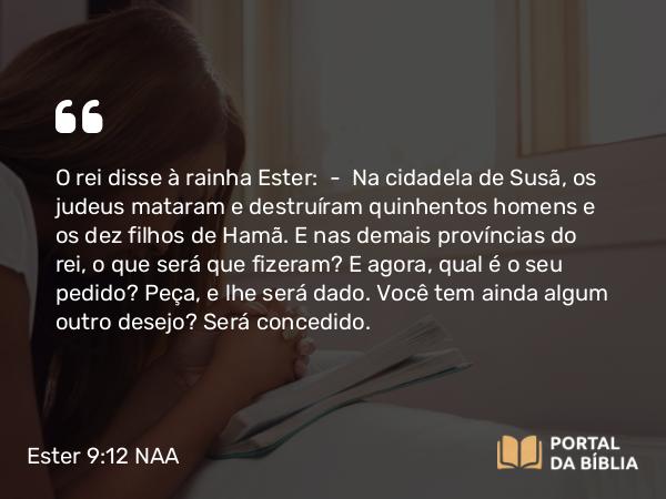 Ester 9:12 NAA - O rei disse à rainha Ester: — Na cidadela de Susã, os judeus mataram e destruíram quinhentos homens e os dez filhos de Hamã. E nas demais províncias do rei, o que será que fizeram? E agora, qual é o seu pedido? Peça, e lhe será dado. Você tem ainda algum outro desejo? Será concedido.