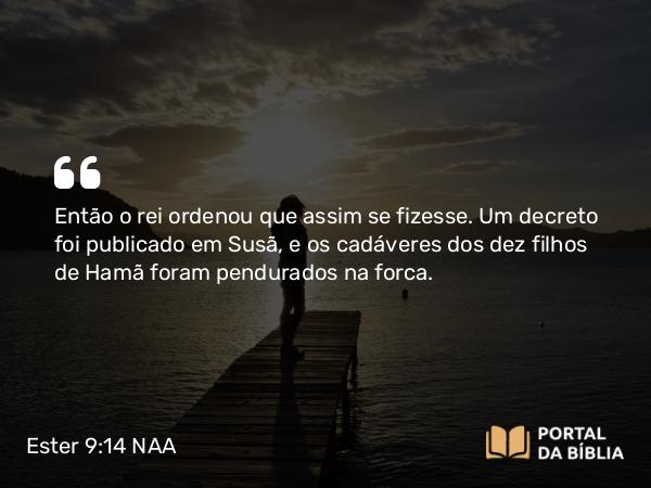 Ester 9:14 NAA - Então o rei ordenou que assim se fizesse. Um decreto foi publicado em Susã, e os cadáveres dos dez filhos de Hamã foram pendurados na forca.