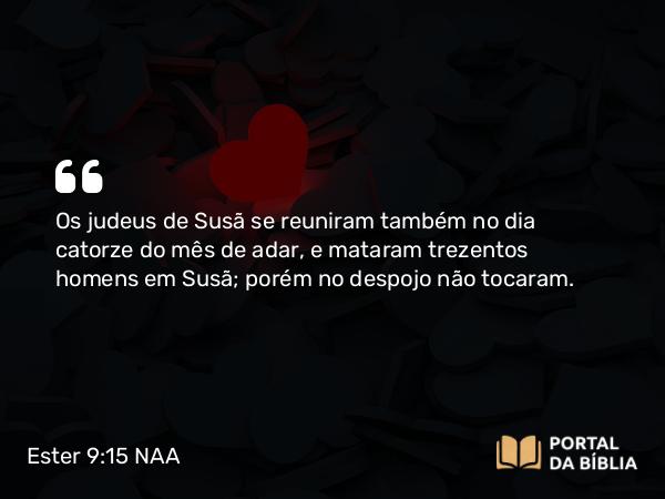 Ester 9:15 NAA - Os judeus de Susã se reuniram também no dia catorze do mês de adar, e mataram trezentos homens em Susã; porém no despojo não tocaram.