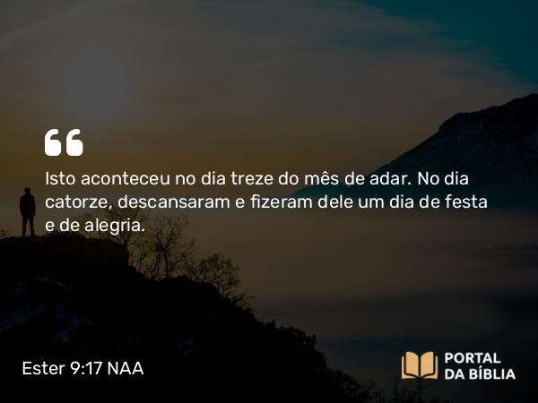 Ester 9:17-18 NAA - Isto aconteceu no dia treze do mês de adar. No dia catorze, descansaram e fizeram dele um dia de festa e de alegria.