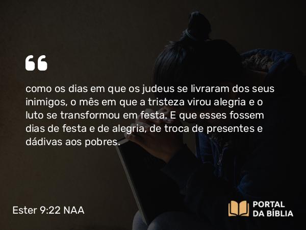 Ester 9:22 NAA - como os dias em que os judeus se livraram dos seus inimigos, o mês em que a tristeza virou alegria e o luto se transformou em festa. E que esses fossem dias de festa e de alegria, de troca de presentes e dádivas aos pobres.