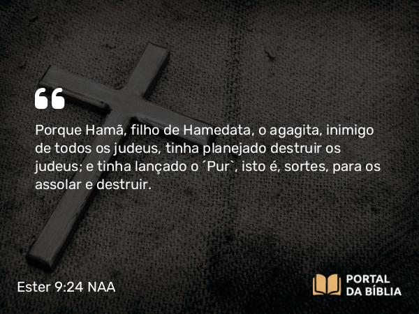 Ester 9:24 NAA - Porque Hamã, filho de Hamedata, o agagita, inimigo de todos os judeus, tinha planejado destruir os judeus; e tinha lançado o 