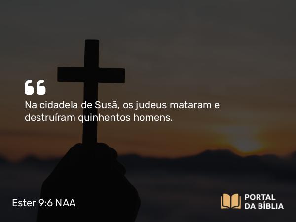 Ester 9:6 NAA - Na cidadela de Susã, os judeus mataram e destruíram quinhentos homens.