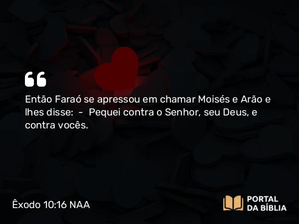 Êxodo 10:16 NAA - Então Faraó se apressou em chamar Moisés e Arão e lhes disse: — Pequei contra o Senhor, seu Deus, e contra vocês.