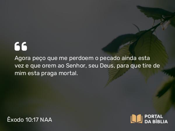 Êxodo 10:17 NAA - Agora peço que me perdoem o pecado ainda esta vez e que orem ao Senhor, seu Deus, para que tire de mim esta praga mortal.