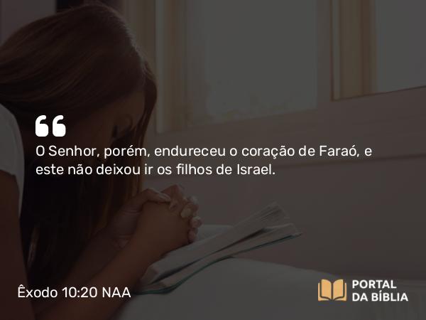 Êxodo 10:20 NAA - O Senhor, porém, endureceu o coração de Faraó, e este não deixou ir os filhos de Israel.