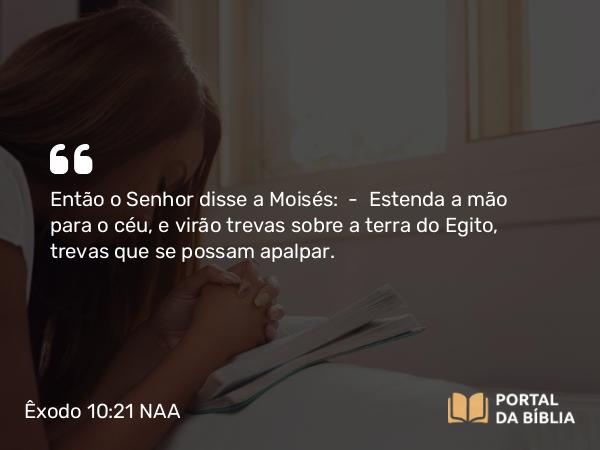 Êxodo 10:21 NAA - Então o Senhor disse a Moisés: — Estenda a mão para o céu, e virão trevas sobre a terra do Egito, trevas que se possam apalpar.