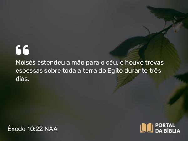 Êxodo 10:22 NAA - Moisés estendeu a mão para o céu, e houve trevas espessas sobre toda a terra do Egito durante três dias.