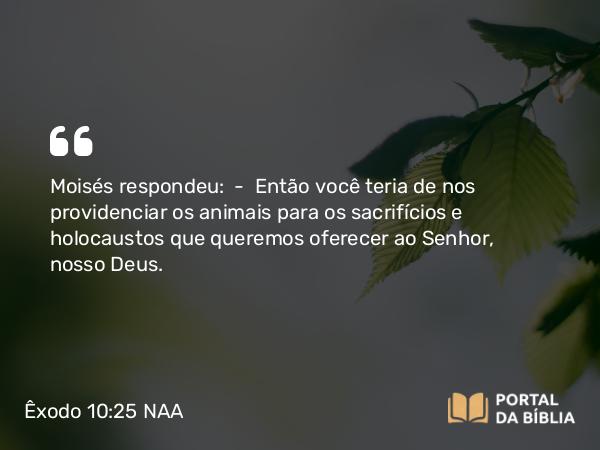 Êxodo 10:25 NAA - Moisés respondeu: — Então você teria de nos providenciar os animais para os sacrifícios e holocaustos que queremos oferecer ao Senhor, nosso Deus.