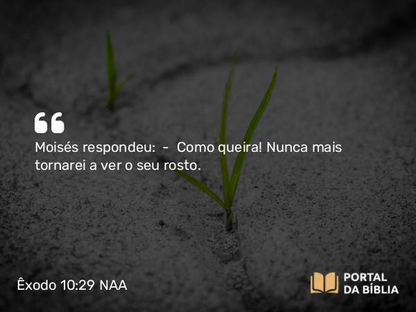 Êxodo 10:29 NAA - Moisés respondeu: — Como queira! Nunca mais tornarei a ver o seu rosto.