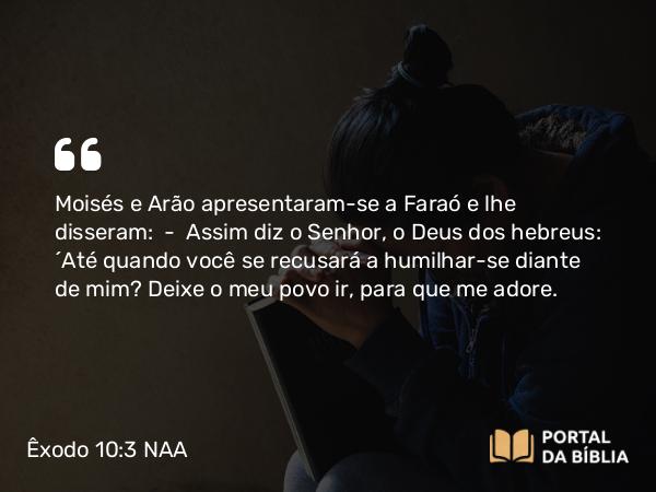 Êxodo 10:3 NAA - Moisés e Arão apresentaram-se a Faraó e lhe disseram: — Assim diz o Senhor, o Deus dos hebreus: 