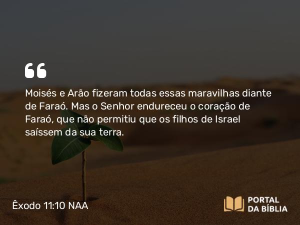 Êxodo 11:10 NAA - Moisés e Arão fizeram todas essas maravilhas diante de Faraó. Mas o Senhor endureceu o coração de Faraó, que não permitiu que os filhos de Israel saíssem da sua terra.