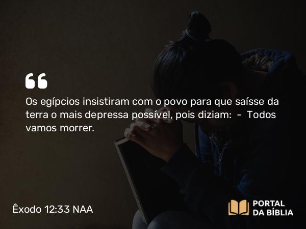 Êxodo 12:33 NAA - Os egípcios insistiram com o povo para que saísse da terra o mais depressa possível, pois diziam: — Todos vamos morrer.