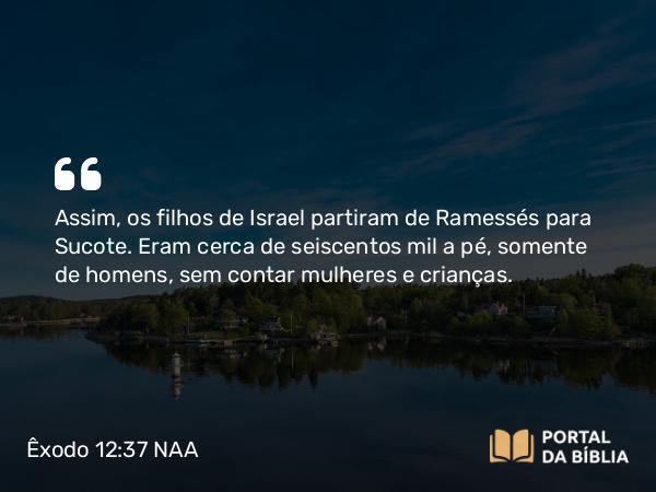 Êxodo 12:37 NAA - Assim, os filhos de Israel partiram de Ramessés para Sucote. Eram cerca de seiscentos mil a pé, somente de homens, sem contar mulheres e crianças.