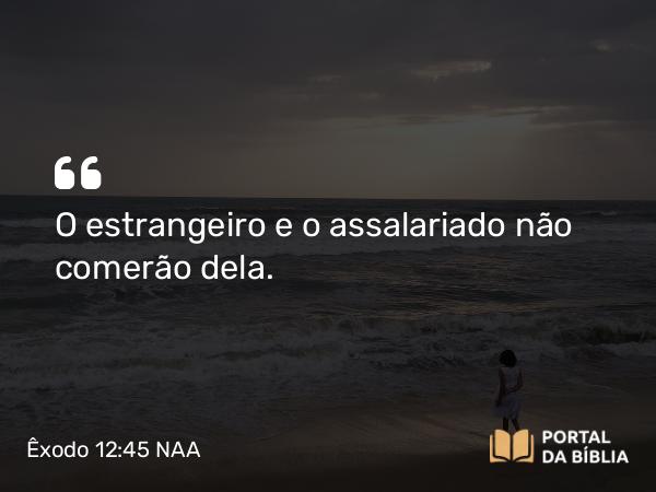 Êxodo 12:45 NAA - O estrangeiro e o assalariado não comerão dela.