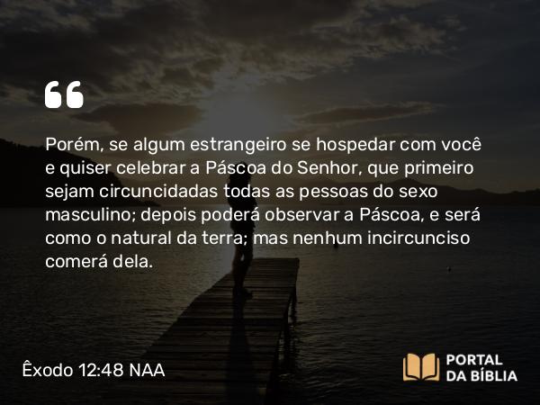 Êxodo 12:48-49 NAA - Porém, se algum estrangeiro se hospedar com você e quiser celebrar a Páscoa do Senhor, que primeiro sejam circuncidadas todas as pessoas do sexo masculino; depois poderá observar a Páscoa, e será como o natural da terra; mas nenhum incircunciso comerá dela.