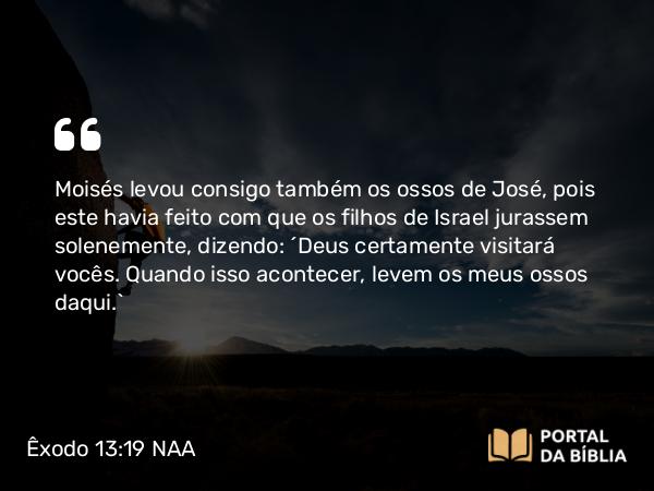 Êxodo 13:19 NAA - Moisés levou consigo também os ossos de José, pois este havia feito com que os filhos de Israel jurassem solenemente, dizendo: 