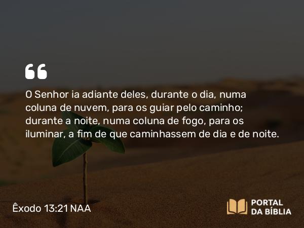 Êxodo 13:21-22 NAA - O Senhor ia adiante deles, durante o dia, numa coluna de nuvem, para os guiar pelo caminho; durante a noite, numa coluna de fogo, para os iluminar, a fim de que caminhassem de dia e de noite.