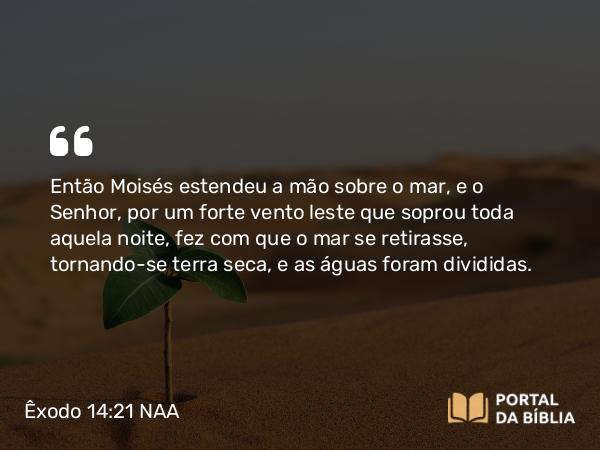 Êxodo 14:21-22 NAA - Então Moisés estendeu a mão sobre o mar, e o Senhor, por um forte vento leste que soprou toda aquela noite, fez com que o mar se retirasse, tornando-se terra seca, e as águas foram divididas.